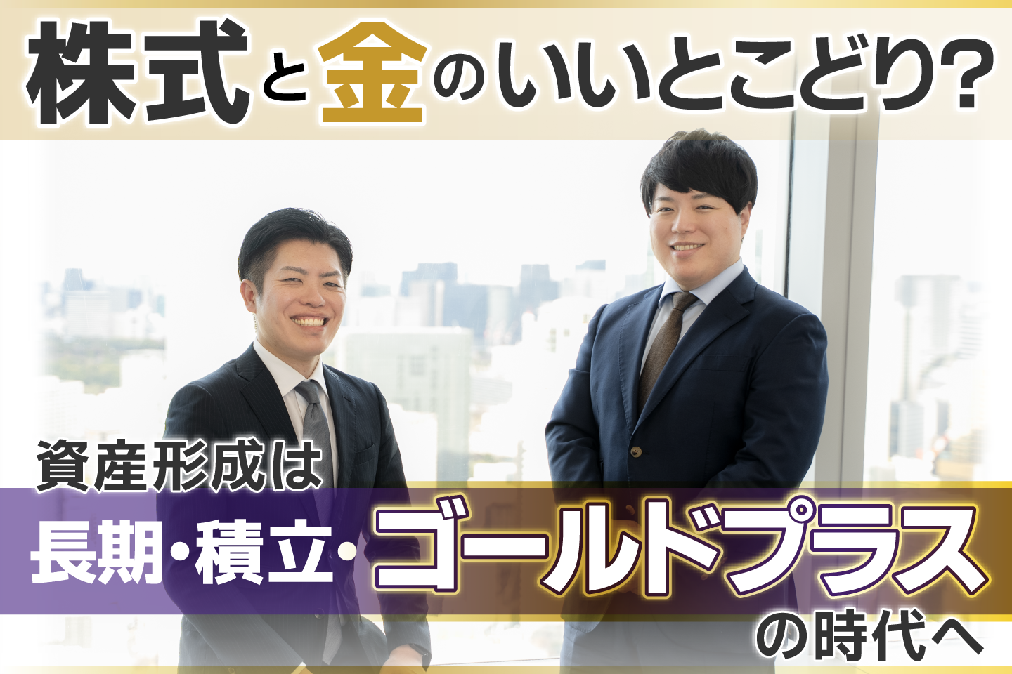 株式と金のいいとこどり？ 資産形成は、長期・積立・“ゴールドプラス” の時代へ