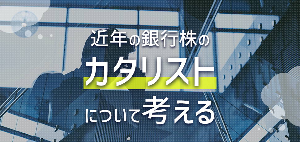 近年の銀行株のカタリストについて考える